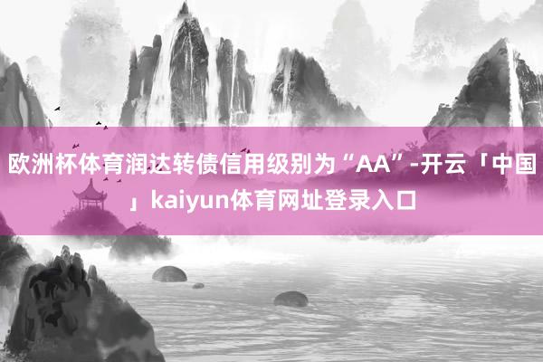 欧洲杯体育润达转债信用级别为“AA”-开云「中国」kaiyun体育网址登录入口