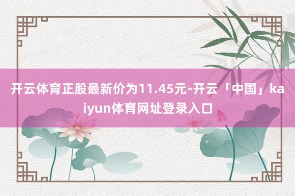 开云体育正股最新价为11.45元-开云「中国」kaiyun体育网址登录入口