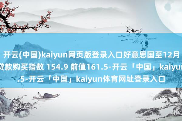 开云(中国)kaiyun网页版登录入口好意思国至12月6日当周MBA典质贷款购买指数 154.9 前值161.5-开云「中国」kaiyun体育网址登录入口