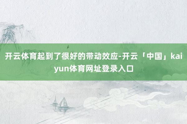 开云体育起到了很好的带动效应-开云「中国」kaiyun体育网址登录入口