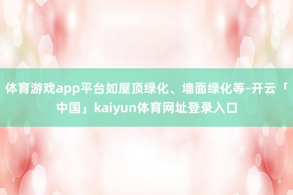 体育游戏app平台如屋顶绿化、墙面绿化等-开云「中国」kaiyun体育网址登录入口