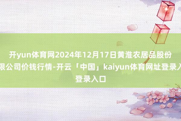 开yun体育网2024年12月17日黄淮农居品股份有限公司价钱行情-开云「中国」kaiyun体育网址登录入口