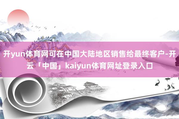 开yun体育网可在中国大陆地区销售给最终客户-开云「中国」kaiyun体育网址登录入口
