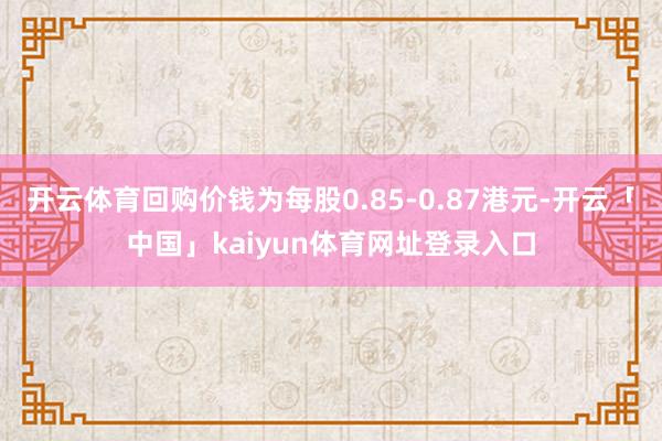 开云体育回购价钱为每股0.85-0.87港元-开云「中国」kaiyun体育网址登录入口