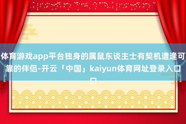 体育游戏app平台独身的属鼠东谈主士有契机遭逢可靠的伴侣-开云「中国」kaiyun体育网址登录入口