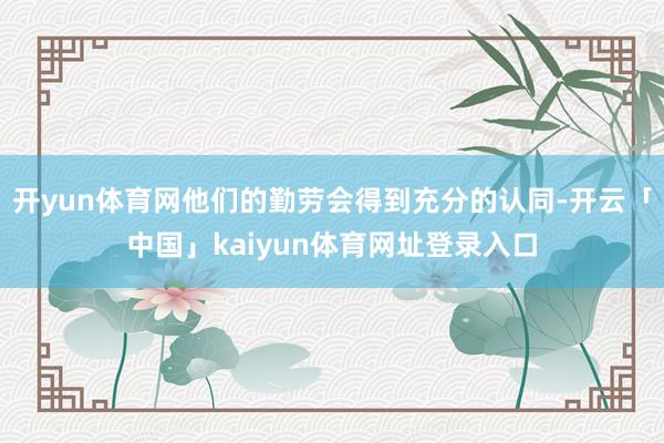 开yun体育网他们的勤劳会得到充分的认同-开云「中国」kaiyun体育网址登录入口