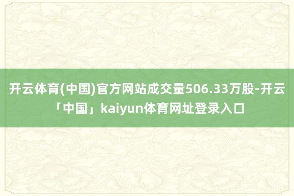 开云体育(中国)官方网站成交量506.33万股-开云「中国」kaiyun体育网址登录入口