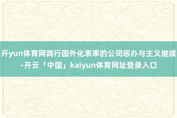 开yun体育网践行国外化表率的公司惩办与主义继续-开云「中国」kaiyun体育网址登录入口