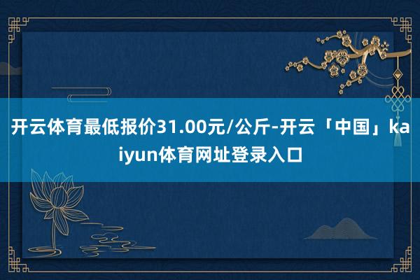 开云体育最低报价31.00元/公斤-开云「中国」kaiyun体育网址登录入口