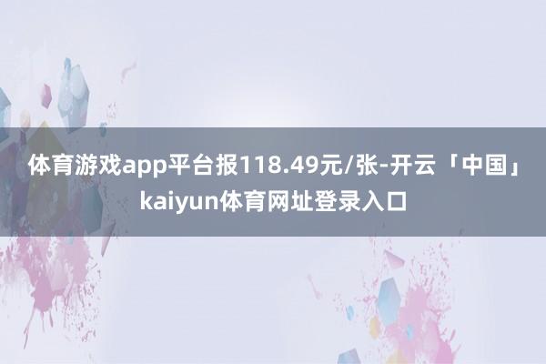 体育游戏app平台报118.49元/张-开云「中国」kaiyun体育网址登录入口