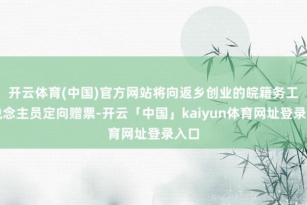 开云体育(中国)官方网站将向返乡创业的皖籍务工东说念主员定向赠票-开云「中国」kaiyun体育网址登录入口