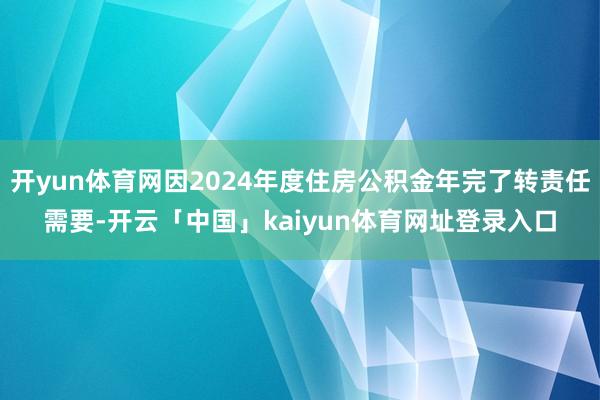 开yun体育网因2024年度住房公积金年完了转责任需要-开云「中国」kaiyun体育网址登录入口