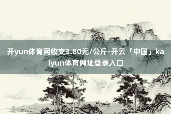 开yun体育网收支3.80元/公斤-开云「中国」kaiyun体育网址登录入口