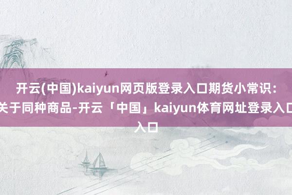 开云(中国)kaiyun网页版登录入口期货小常识：关于同种商品-开云「中国」kaiyun体育网址登录入口