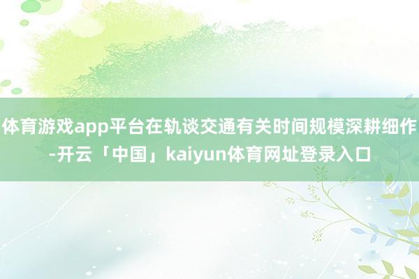 体育游戏app平台在轨谈交通有关时间规模深耕细作-开云「中国」kaiyun体育网址登录入口