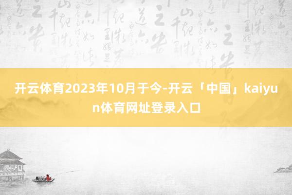 开云体育2023年10月于今-开云「中国」kaiyun体育网址登录入口