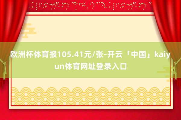 欧洲杯体育报105.41元/张-开云「中国」kaiyun体育网址登录入口