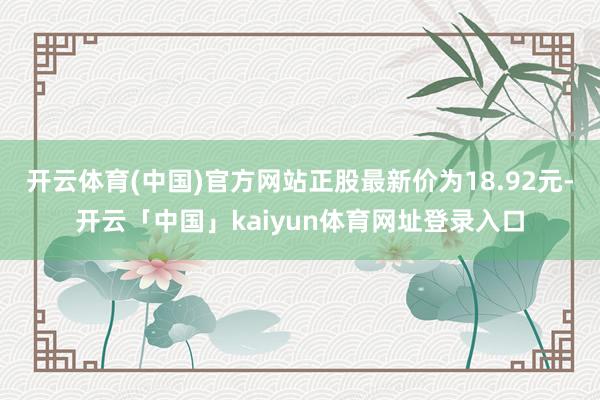 开云体育(中国)官方网站正股最新价为18.92元-开云「中国」kaiyun体育网址登录入口