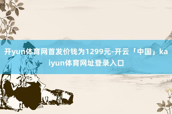 开yun体育网首发价钱为1299元-开云「中国」kaiyun体育网址登录入口