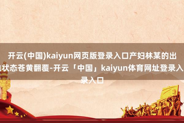 开云(中国)kaiyun网页版登录入口产妇林某的出血状态苍黄翻覆-开云「中国」kaiyun体育网址登录入口
