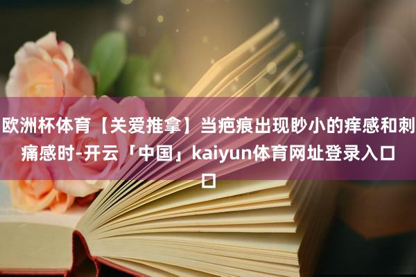 欧洲杯体育【关爱推拿】当疤痕出现眇小的痒感和刺痛感时-开云「中国」kaiyun体育网址登录入口