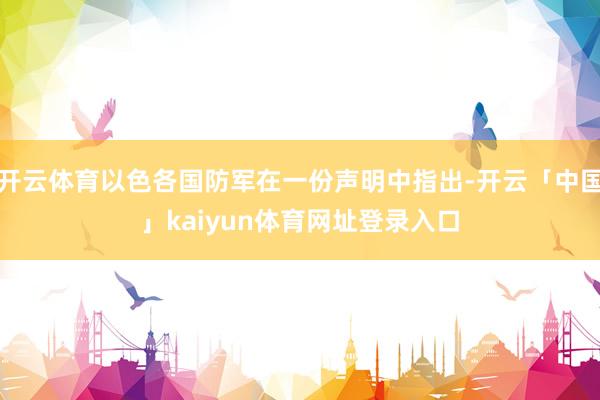 开云体育以色各国防军在一份声明中指出-开云「中国」kaiyun体育网址登录入口