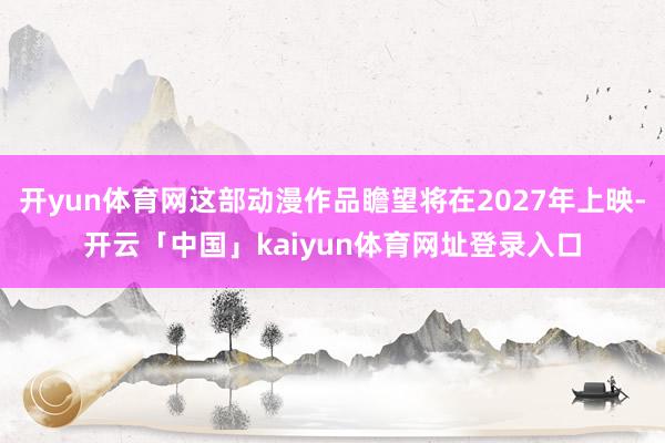开yun体育网这部动漫作品瞻望将在2027年上映-开云「中国」kaiyun体育网址登录入口