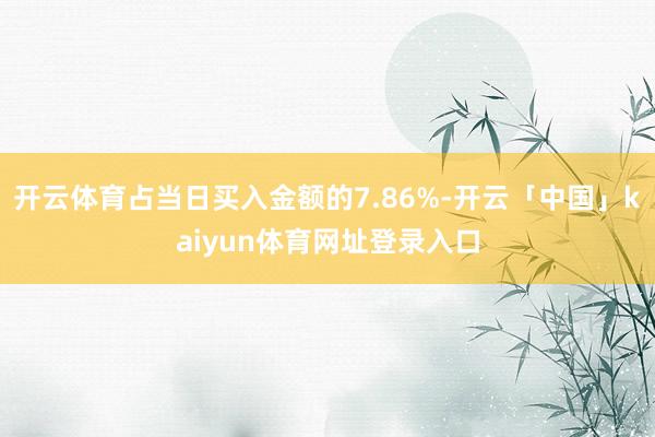 开云体育占当日买入金额的7.86%-开云「中国」kaiyun体育网址登录入口