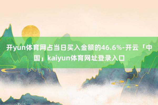 开yun体育网占当日买入金额的46.6%-开云「中国」kaiyun体育网址登录入口