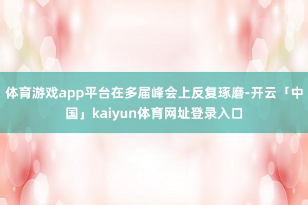 体育游戏app平台在多届峰会上反复琢磨-开云「中国」kaiyun体育网址登录入口