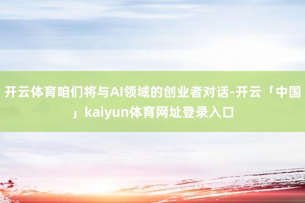 开云体育咱们将与AI领域的创业者对话-开云「中国」kaiyun体育网址登录入口