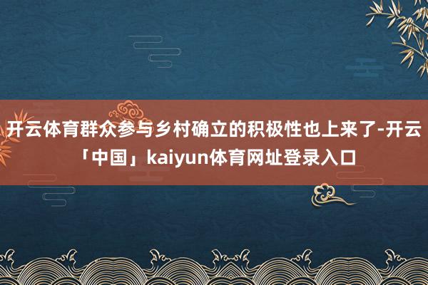 开云体育群众参与乡村确立的积极性也上来了-开云「中国」kaiyun体育网址登录入口