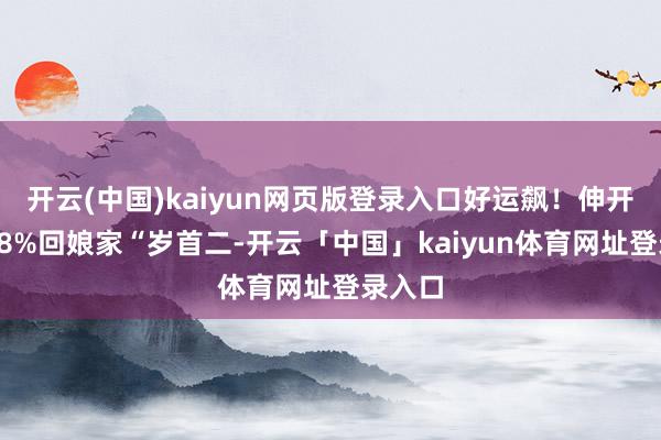 开云(中国)kaiyun网页版登录入口好运飙！伸开剩余78%回娘家“岁首二-开云「中国」kaiyun体育网址登录入口
