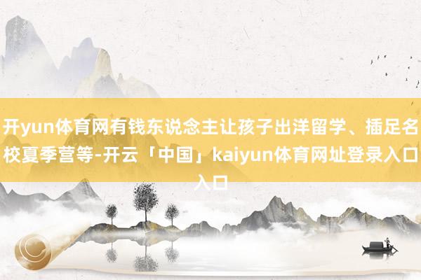开yun体育网有钱东说念主让孩子出洋留学、插足名校夏季营等-开云「中国」kaiyun体育网址登录入口