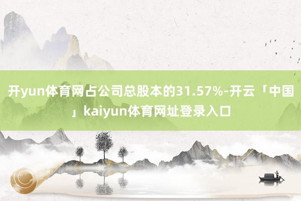 开yun体育网占公司总股本的31.57%-开云「中国」kaiyun体育网址登录入口