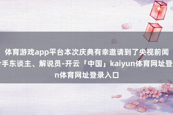 体育游戏app平台本次庆典有幸邀请到了央视前闻名主合手东谈主、解说员-开云「中国」kaiyun体育网址登录入口
