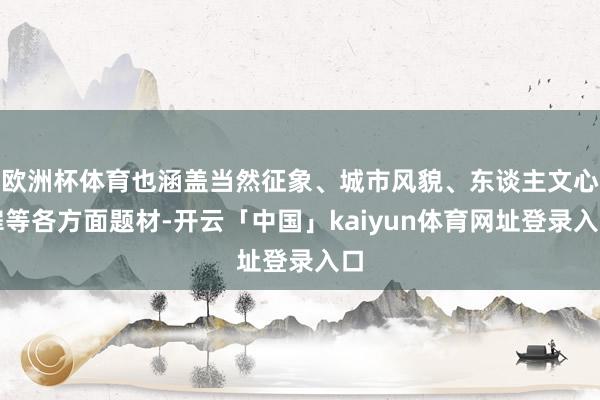欧洲杯体育也涵盖当然征象、城市风貌、东谈主文心扉等各方面题材-开云「中国」kaiyun体育网址登录入口