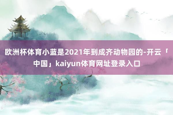 欧洲杯体育小蓝是2021年到成齐动物园的-开云「中国」kaiyun体育网址登录入口