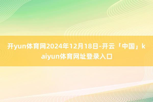 开yun体育网　　2024年12月18日-开云「中国」kaiyun体育网址登录入口