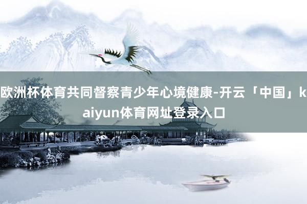 欧洲杯体育共同督察青少年心境健康-开云「中国」kaiyun体育网址登录入口