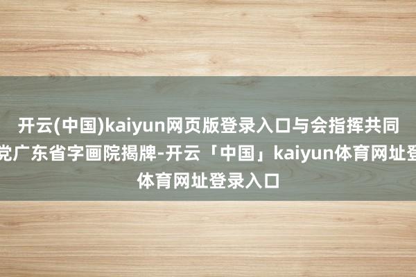 开云(中国)kaiyun网页版登录入口与会指挥共同为农工党广东省字画院揭牌-开云「中国」kaiyun体育网址登录入口