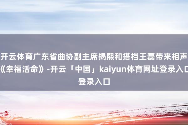 开云体育广东省曲协副主席揭熙和搭档王磊带来相声《幸福活命》-开云「中国」kaiyun体育网址登录入口