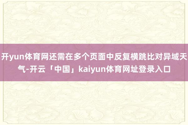 开yun体育网还需在多个页面中反复横跳比对异域天气-开云「中国」kaiyun体育网址登录入口