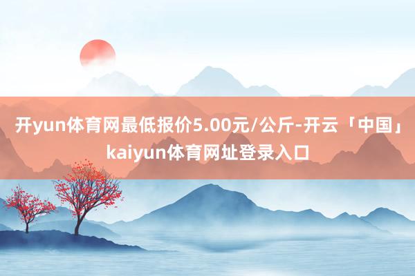 开yun体育网最低报价5.00元/公斤-开云「中国」kaiyun体育网址登录入口