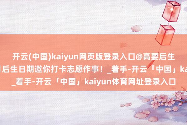 开云(中国)kaiyun网页版登录入口@高要后生：暑假在家别闲着，7月后生日期邀你打卡志愿作事！_着手-开云「中国」kaiyun体育网址登录入口