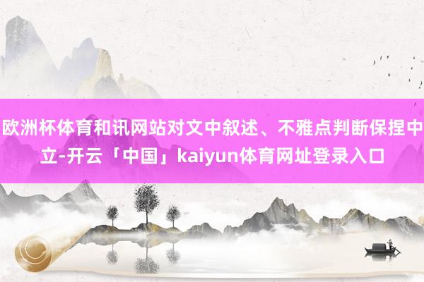 欧洲杯体育和讯网站对文中叙述、不雅点判断保捏中立-开云「中国」kaiyun体育网址登录入口