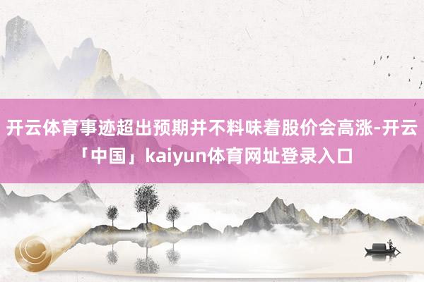 开云体育事迹超出预期并不料味着股价会高涨-开云「中国」kaiyun体育网址登录入口