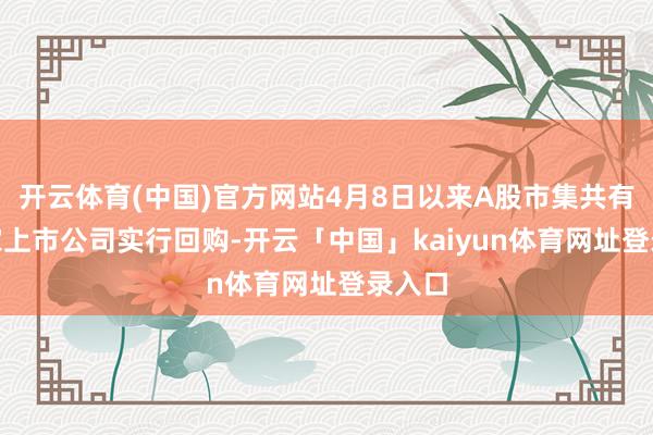 开云体育(中国)官方网站4月8日以来A股市集共有836家上市公司实行回购-开云「中国」kaiyun体育网址登录入口