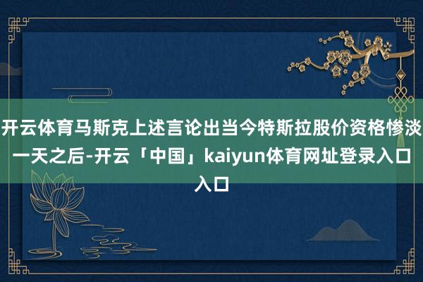 开云体育马斯克上述言论出当今特斯拉股价资格惨淡一天之后-开云「中国」kaiyun体育网址登录入口