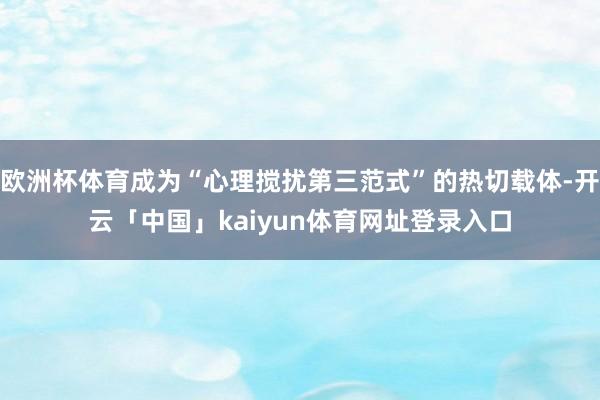 欧洲杯体育成为“心理搅扰第三范式”的热切载体-开云「中国」kaiyun体育网址登录入口